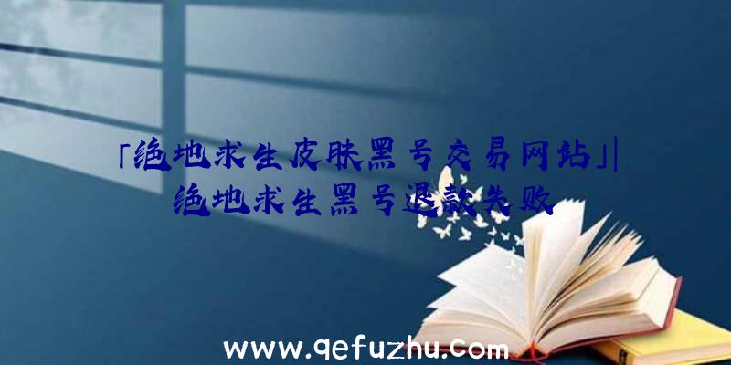 「绝地求生皮肤黑号交易网站」|绝地求生黑号退款失败